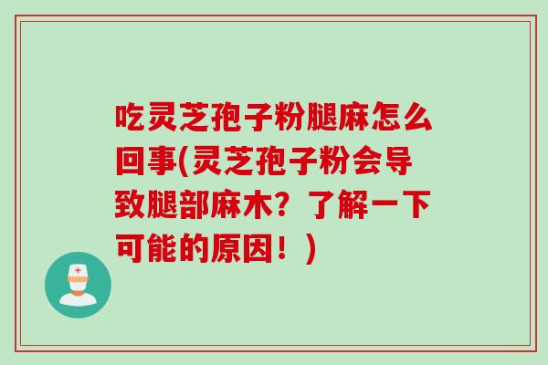 吃灵芝孢子粉腿麻怎么回事(灵芝孢子粉会导致腿部麻木？了解一下可能的原因！)