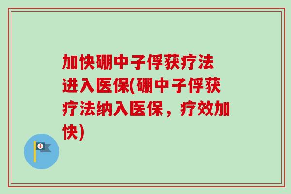 加快硼中子俘获疗法 进入医保(硼中子俘获疗法纳入医保，疗效加快)