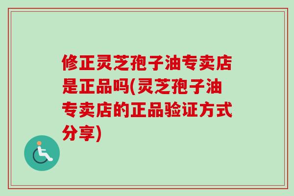 修正灵芝孢子油专卖店是正品吗(灵芝孢子油专卖店的正品验证方式分享)