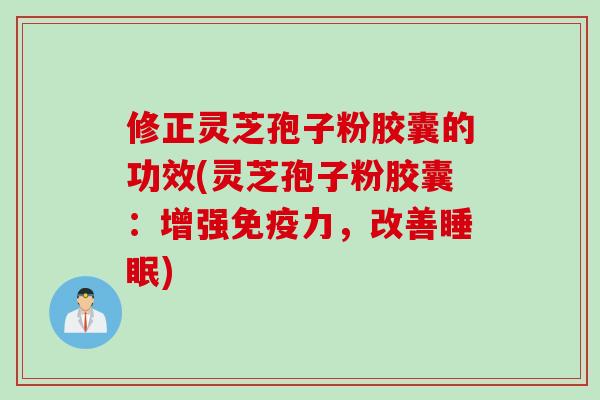 修正灵芝孢子粉胶囊的功效(灵芝孢子粉胶囊：增强免疫力，改善睡眠)