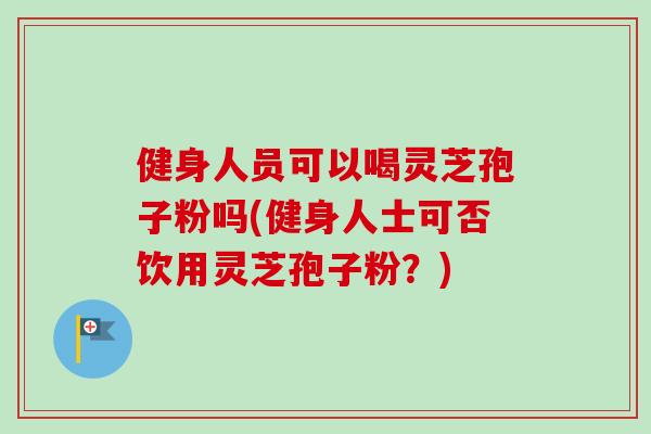 健身人员可以喝灵芝孢子粉吗(健身人士可否饮用灵芝孢子粉？)