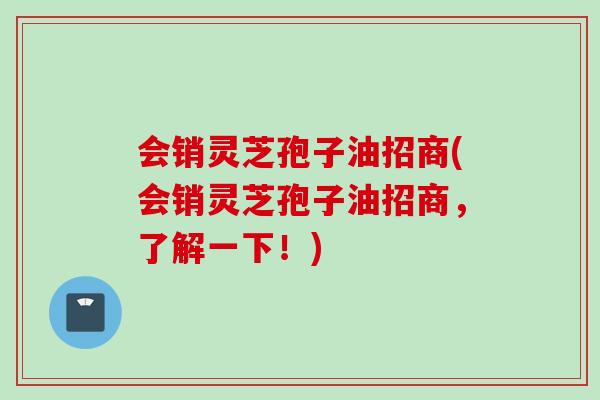 会销灵芝孢子油招商(会销灵芝孢子油招商，了解一下！)