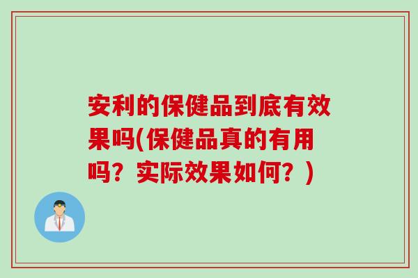 安利的保健品到底有效果吗(保健品真的有用吗？实际效果如何？)