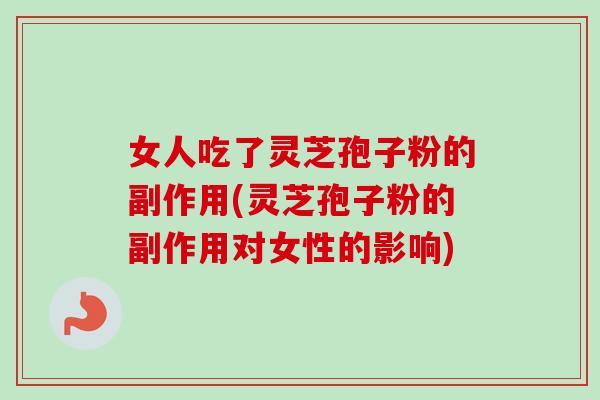 女人吃了灵芝孢子粉的副作用(灵芝孢子粉的副作用对女性的影响)