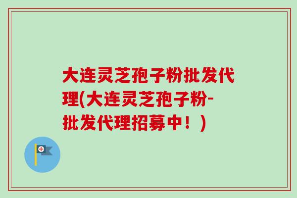 大连灵芝孢子粉批发代理(大连灵芝孢子粉-批发代理招募中！)