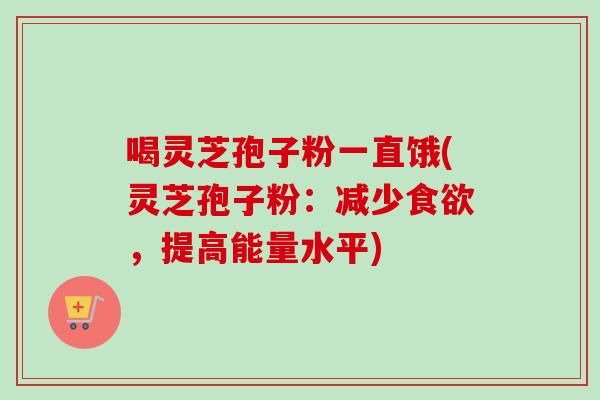 喝灵芝孢子粉一直饿(灵芝孢子粉：减少食欲，提高能量水平)