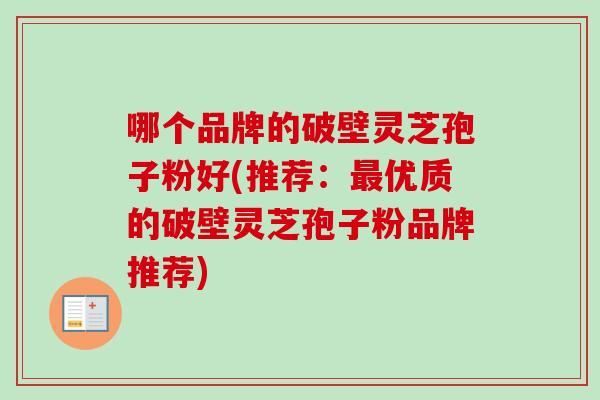 哪个品牌的破壁灵芝孢子粉好(推荐:优质的破壁灵芝孢子粉品牌推荐) 哪个品牌的破壁灵芝孢子粉好(推荐:优质的破壁灵芝孢子粉品牌推荐)