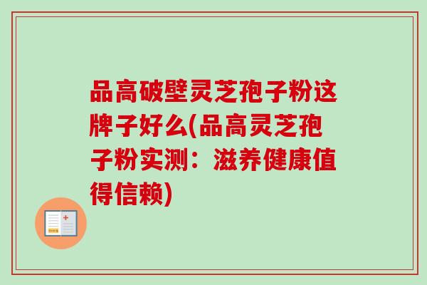 品高破壁灵芝孢子粉这牌子好么(品高灵芝孢子粉实测：滋养健康值得信赖)