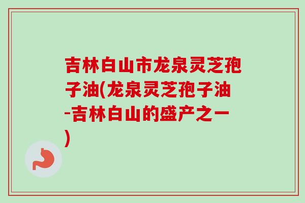 吉林白山市龙泉灵芝孢子油(龙泉灵芝孢子油-吉林白山的盛产之一)