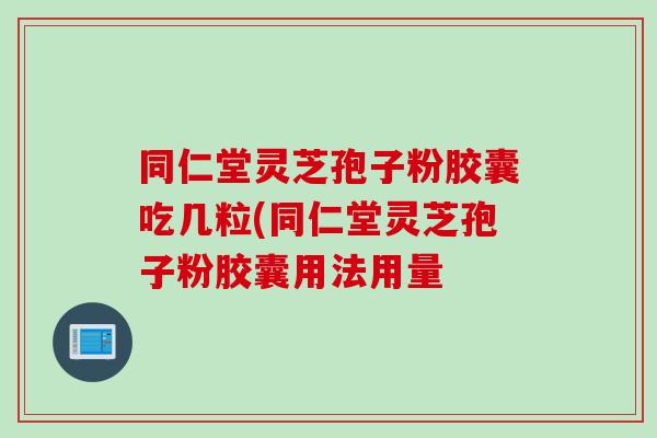 同仁堂灵芝孢子粉胶囊吃几粒(同仁堂灵芝孢子粉胶囊用法用量