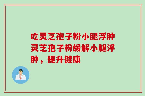 吃灵芝孢子粉小腿浮肿灵芝孢子粉缓解小腿浮肿，提升健康