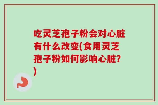 吃灵芝孢子粉会对心脏有什么改变(食用灵芝孢子粉如何影响心脏？)
