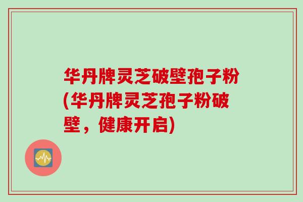 华丹牌灵芝破壁孢子粉(华丹牌灵芝孢子粉破壁，健康开启)