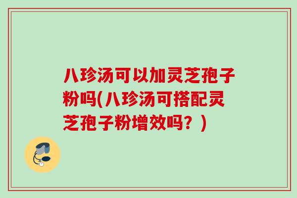 八珍汤可以加灵芝孢子粉吗(八珍汤可搭配灵芝孢子粉增效吗？)