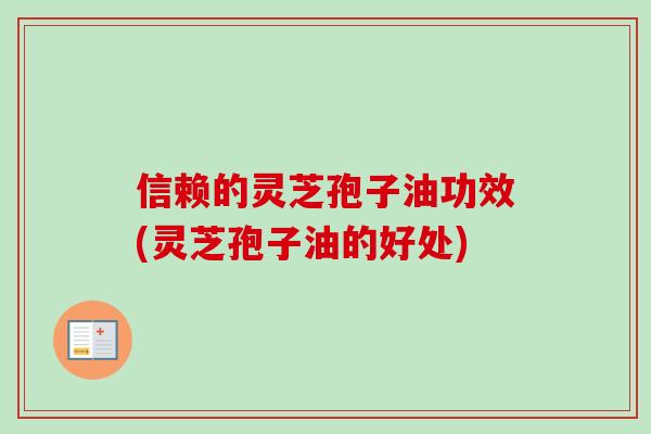 信赖的灵芝孢子油功效(灵芝孢子油的好处)