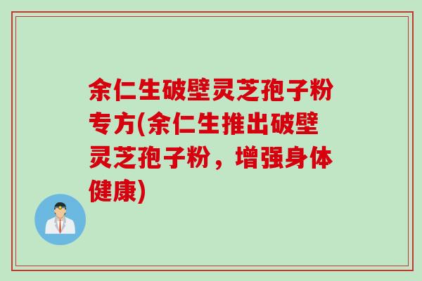 余仁生破壁灵芝孢子粉专方(余仁生推出破壁灵芝孢子粉，增强身体健康)