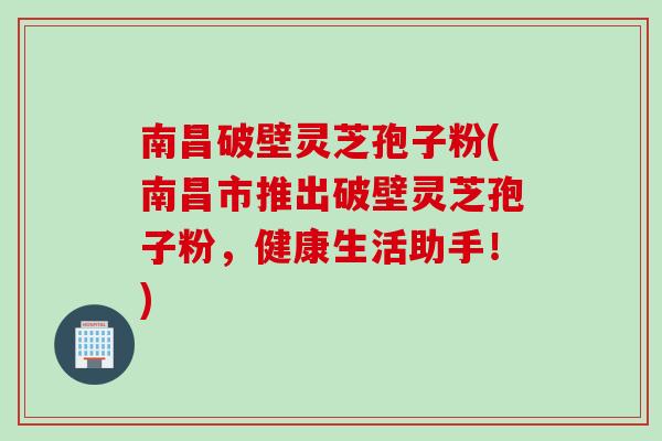 南昌破壁灵芝孢子粉(南昌市推出破壁灵芝孢子粉，健康生活助手！)