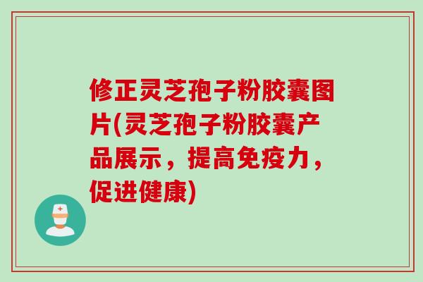 修正灵芝孢子粉胶囊图片(灵芝孢子粉胶囊产品展示，提高免疫力，促进健康)