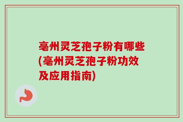 亳州灵芝孢子粉有哪些(亳州灵芝孢子粉功效及应用指南)