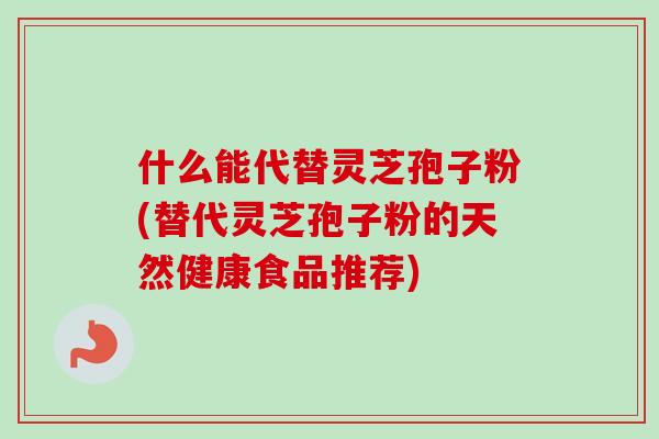 什么能代替灵芝孢子粉(替代灵芝孢子粉的天然健康食品推荐) 什么能代替灵芝孢子粉(替代灵芝孢子粉的天然健康食品推荐)