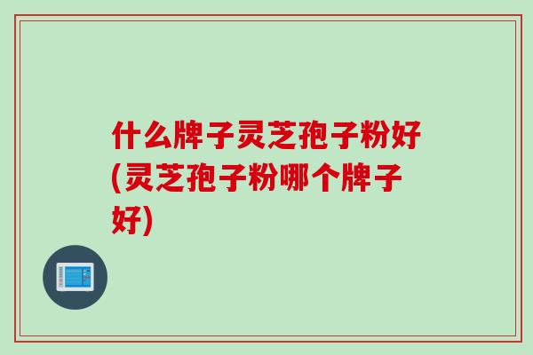 什么牌子灵芝孢子粉好(灵芝孢子粉哪个牌子好) 什么牌子灵芝孢子粉好(灵芝孢子粉哪个牌子好)