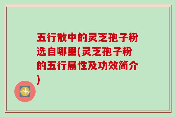 五行散中的灵芝孢子粉选自哪里(灵芝孢子粉的五行属性及功效简介)