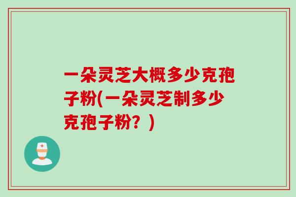 一朵灵芝大概多少克孢子粉(一朵灵芝制多少克孢子粉？)