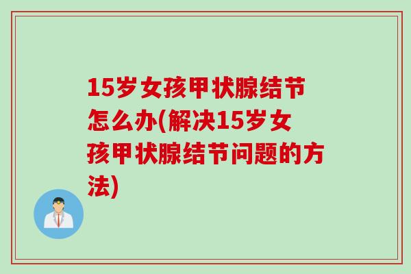15岁女孩甲状腺结节怎么办(解决15岁女孩甲状腺结节问题的方法)