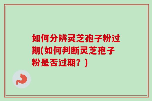如何分辨灵芝孢子粉过期(如何判断灵芝孢子粉是否过期？)