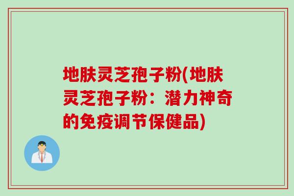 地肤灵芝孢子粉(地肤灵芝孢子粉：潜力神奇的免疫调节保健品)