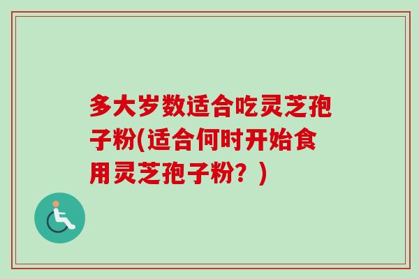 多大岁数适合吃灵芝孢子粉(适合何时开始食用灵芝孢子粉?) 多大岁数适合吃灵芝孢子粉(适合何时开始食用灵芝孢子粉?)