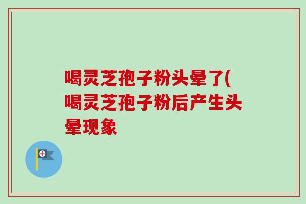 喝灵芝孢子粉头晕了(喝灵芝孢子粉后产生头晕现象