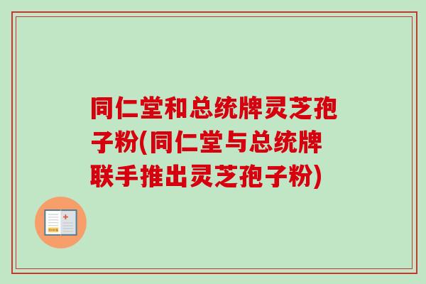 同仁堂和总统牌灵芝孢子粉(同仁堂与总统牌联手推出灵芝孢子粉)