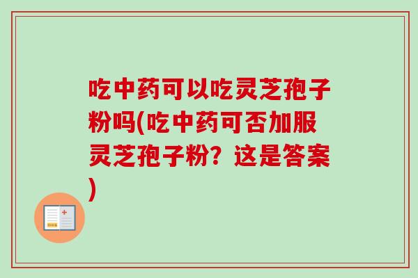 吃可以吃灵芝孢子粉吗(吃可否加服灵芝孢子粉?这是答案) 吃可以吃灵芝孢子粉吗(吃可否加服灵芝孢子粉?这是答案)