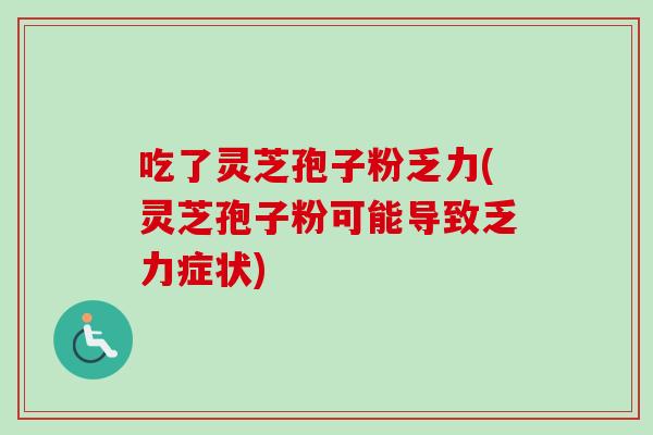 吃了灵芝孢子粉乏力(灵芝孢子粉可能导致乏力症状) 吃了灵芝孢子粉乏力(灵芝孢子粉可能导致乏力症状)