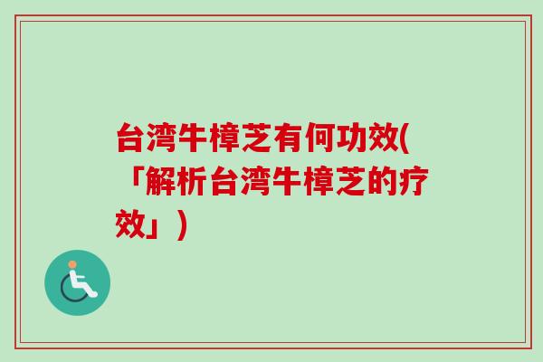 台湾牛樟芝有何功效(「解析台湾牛樟芝的疗效」)