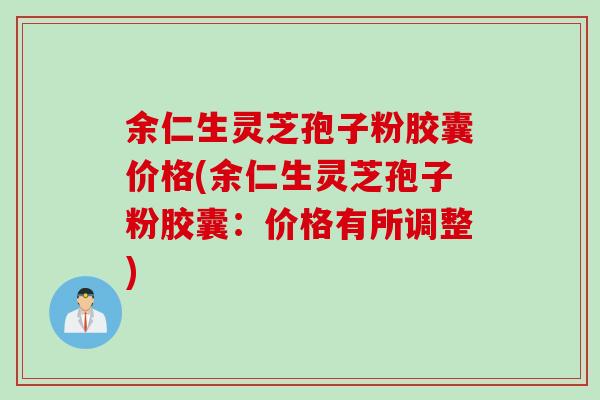 余仁生灵芝孢子粉胶囊价格(余仁生灵芝孢子粉胶囊:价格有所调整) 余仁生灵芝孢子粉胶囊价格(余仁生灵芝孢子粉胶囊:价格有所调整)