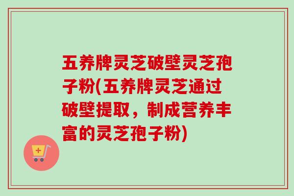 五养牌灵芝破壁灵芝孢子粉(五养牌灵芝通过破壁提取,制成营养丰富的灵芝孢子粉) 五养牌灵芝破壁灵芝孢子粉(五养牌灵芝通过破壁提取,制成营养丰富的灵芝孢子粉)