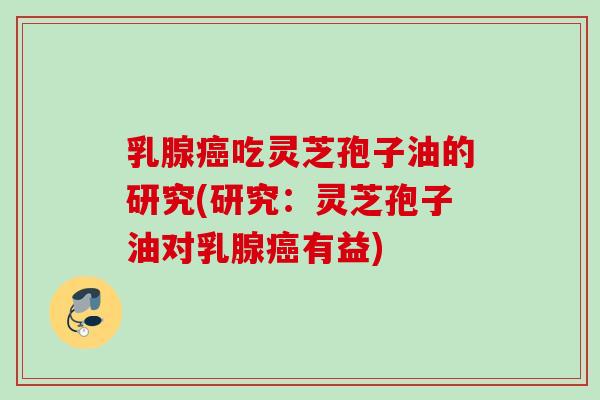 乳腺癌吃灵芝孢子油的研究(研究：灵芝孢子油对乳腺癌有益)
