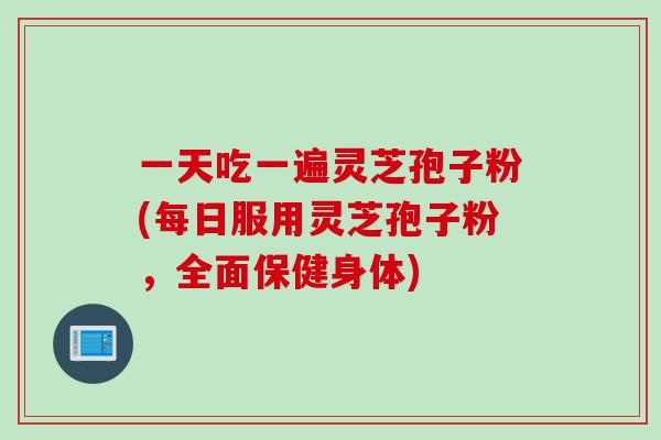 一天吃一遍灵芝孢子粉(每日服用灵芝孢子粉,全面保健身体) 一天吃一遍灵芝孢子粉(每日服用灵芝孢子粉,全面保健身体)