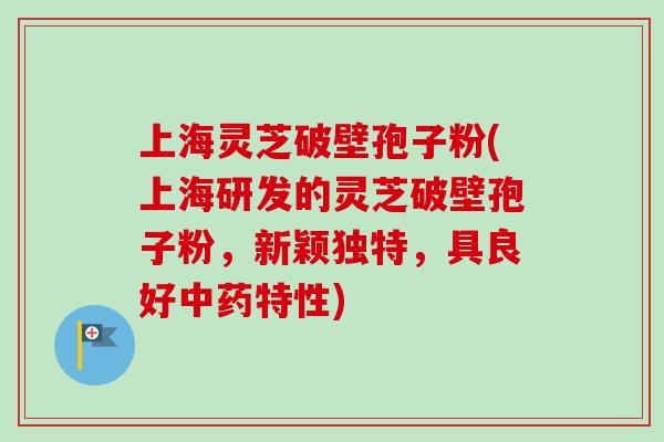 上海灵芝破壁孢子粉(上海研发的灵芝破壁孢子粉,新颖独特,具良好特性) 上海灵芝破壁孢子粉(上海研发的灵芝破壁孢子粉,新颖独特,具良好特性)