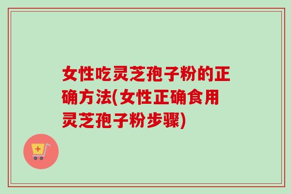 女性吃灵芝孢子粉的正确方法(女性正确食用灵芝孢子粉步骤) 女性吃灵芝孢子粉的正确方法(女性正确食用灵芝孢子粉步骤)