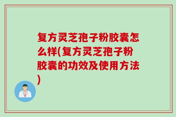 复方灵芝孢子粉胶囊怎么样(复方灵芝孢子粉胶囊的功效及使用方法) 复方灵芝孢子粉胶囊怎么样(复方灵芝孢子粉胶囊的功效及使用方法)