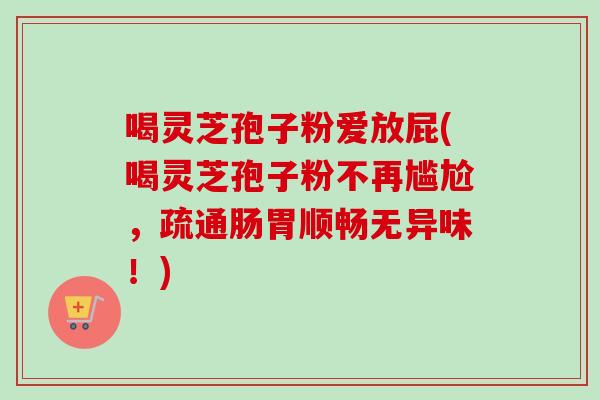 喝灵芝孢子粉爱放屁(喝灵芝孢子粉不再尴尬,疏通肠胃顺畅无异味!) 喝灵芝孢子粉爱放屁(喝灵芝孢子粉不再尴尬,疏通肠胃顺畅无异味!)