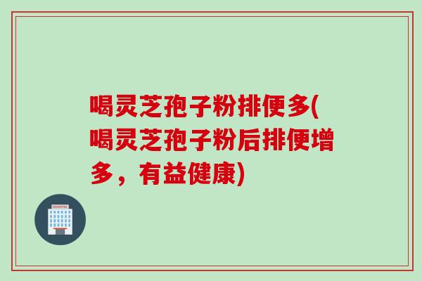 喝灵芝孢子粉排便多(喝灵芝孢子粉后排便增多，有益健康)
