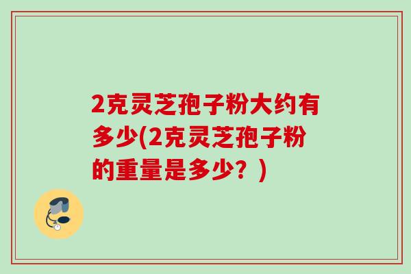 2克灵芝孢子粉大约有多少(2克灵芝孢子粉的重量是多少？)