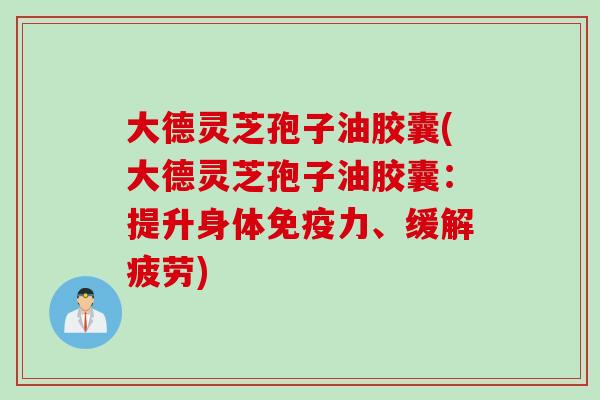 大德灵芝孢子油胶囊(大德灵芝孢子油胶囊:提升身体免疫力、缓解疲劳) 大德灵芝孢子油胶囊(大德灵芝孢子油胶囊:提升身体免疫力、缓解疲劳)