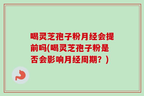 喝灵芝孢子粉月经会提前吗(喝灵芝孢子粉是否会影响月经周期？)