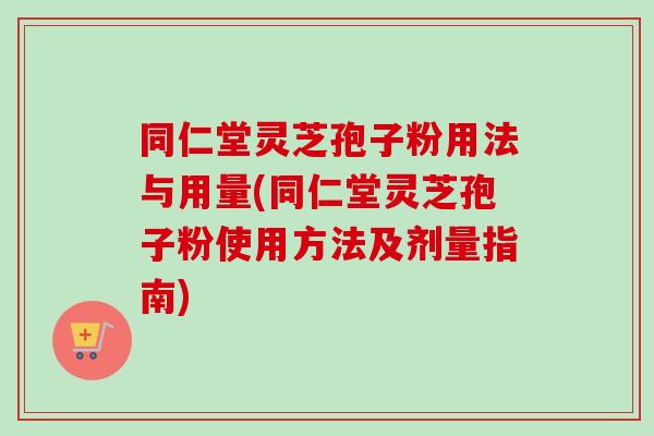 同仁堂灵芝孢子粉用法与用量(同仁堂灵芝孢子粉使用方法及剂量指南)