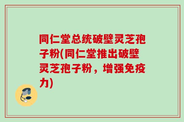 同仁堂总统破壁灵芝孢子粉(同仁堂推出破壁灵芝孢子粉，增强免疫力)